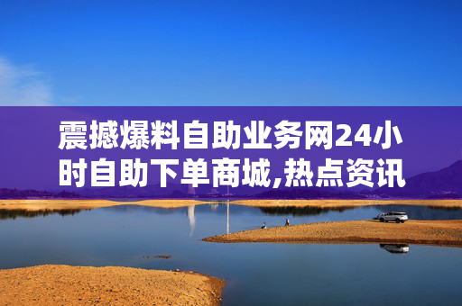 震撼爆料自助业务网24小时自助下单商城,热点资讯全天候自助下单商城上线 快速便捷购物新体验！-第1张图片-孟州市鸿昌木材加工厂